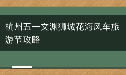 杭州五一文渊狮城花海风车旅游节攻略