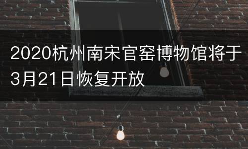 2020杭州南宋官窑博物馆将于3月21日恢复开放