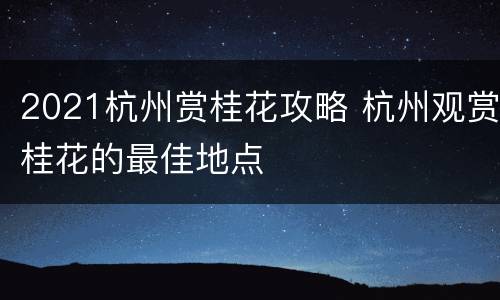 2021杭州赏桂花攻略 杭州观赏桂花的最佳地点