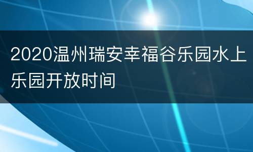 2020温州瑞安幸福谷乐园水上乐园开放时间