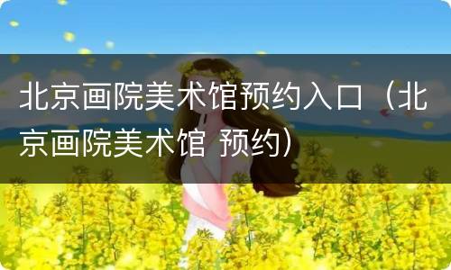 北京画院美术馆预约入口（北京画院美术馆 预约）