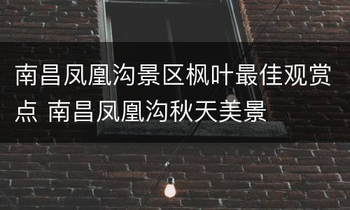 南昌凤凰沟景区枫叶最佳观赏点 南昌凤凰沟秋天美景