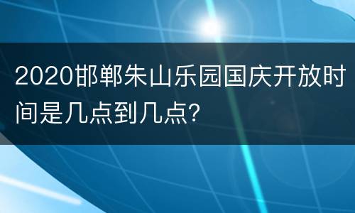 2020邯郸朱山乐园国庆开放时间是几点到几点？