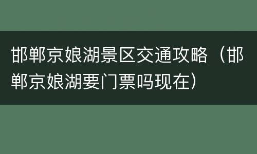 邯郸京娘湖景区交通攻略（邯郸京娘湖要门票吗现在）