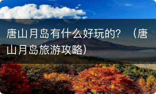 唐山月岛有什么好玩的？（唐山月岛旅游攻略）