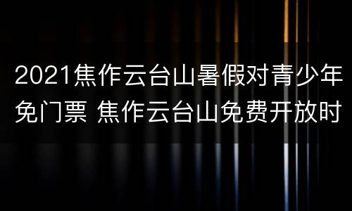 2021焦作云台山暑假对青少年免门票 焦作云台山免费开放时间