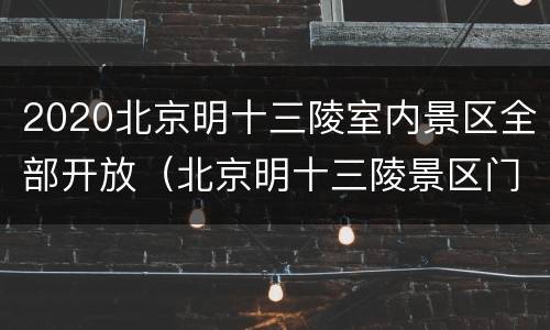 2020北京明十三陵室内景区全部开放（北京明十三陵景区门票）