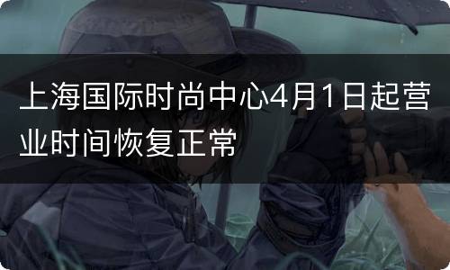 上海国际时尚中心4月1日起营业时间恢复正常