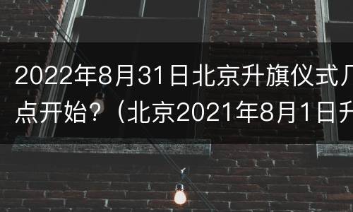2022年8月31日北京升旗仪式几点开始?（北京2021年8月1日升旗时间）