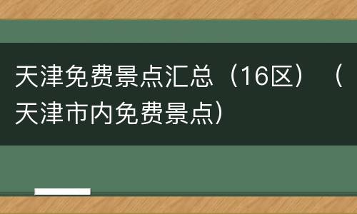 天津免费景点汇总（16区）（天津市内免费景点）