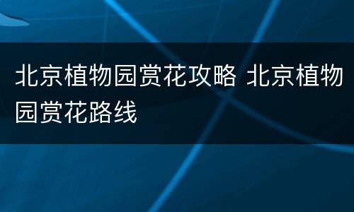 北京植物园赏花攻略 北京植物园赏花路线