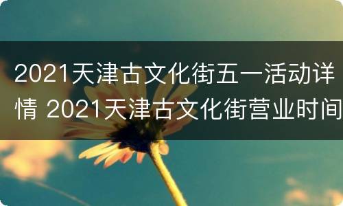 2021天津古文化街五一活动详情 2021天津古文化街营业时间