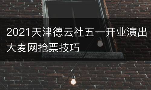 2021天津德云社五一开业演出大麦网抢票技巧