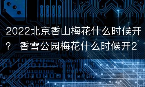 2022北京香山梅花什么时候开？ 香雪公园梅花什么时候开2020