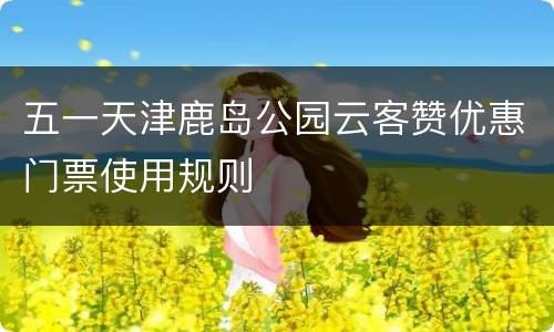 五一天津鹿岛公园云客赞优惠门票使用规则