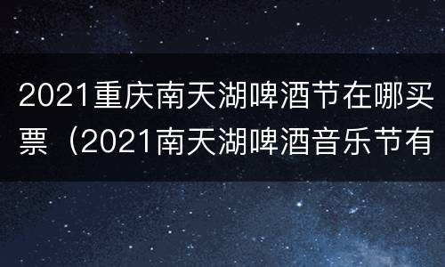 2021重庆南天湖啤酒节在哪买票（2021南天湖啤酒音乐节有哪些）