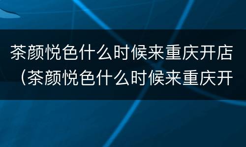 茶颜悦色什么时候来重庆开店（茶颜悦色什么时候来重庆开店的）