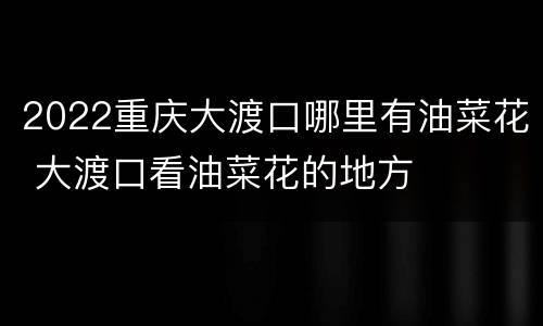 2022重庆大渡口哪里有油菜花 大渡口看油菜花的地方