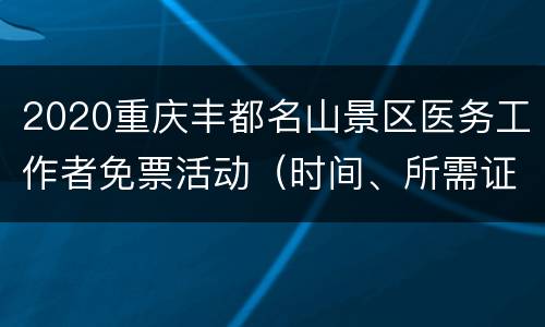 2020重庆丰都名山景区医务工作者免票活动（时间、所需证件）