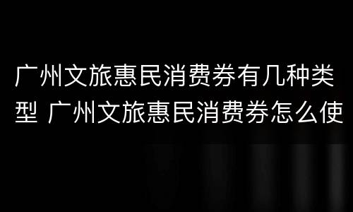 广州文旅惠民消费券有几种类型 广州文旅惠民消费券怎么使用