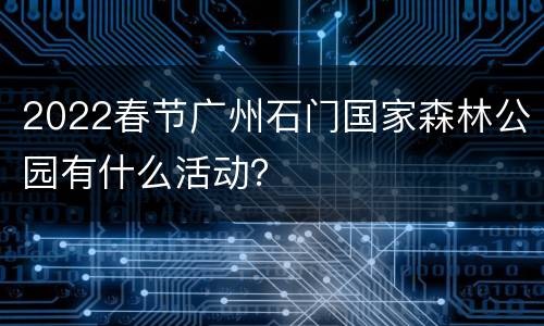 2022春节广州石门国家森林公园有什么活动？