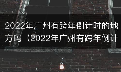 2022年广州有跨年倒计时的地方吗（2022年广州有跨年倒计时的地方吗）