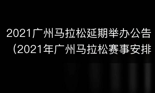 2021广州马拉松延期举办公告（2021年广州马拉松赛事安排表）