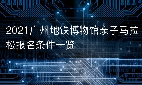 2021广州地铁博物馆亲子马拉松报名条件一览