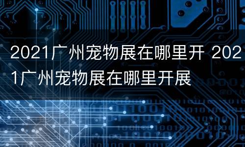 2021广州宠物展在哪里开 2021广州宠物展在哪里开展