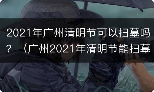 2021年广州清明节可以扫墓吗？（广州2021年清明节能扫墓吗）