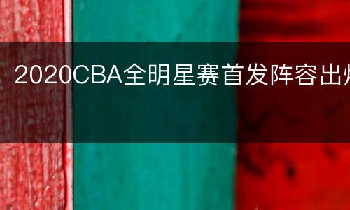 2020CBA全明星赛首发阵容出炉