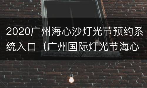 2020广州海心沙灯光节预约系统入口（广州国际灯光节海心沙入口）