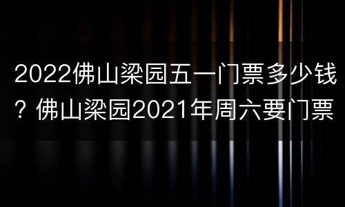 2022佛山梁园五一门票多少钱? 佛山梁园2021年周六要门票吗