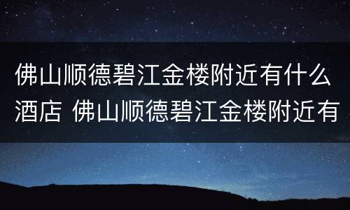 佛山顺德碧江金楼附近有什么酒店 佛山顺德碧江金楼附近有什么酒店住宿