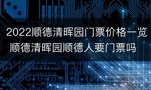 2022顺德清晖园门票价格一览 顺德清晖园顺德人要门票吗