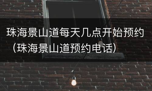 珠海景山道每天几点开始预约（珠海景山道预约电话）