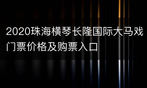 2020珠海横琴长隆国际大马戏门票价格及购票入口