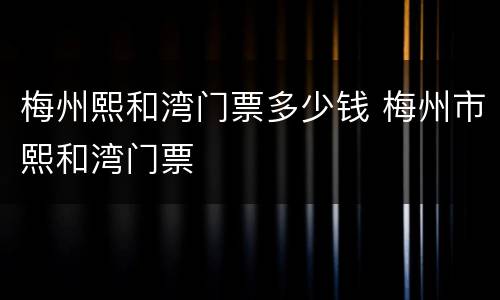 梅州熙和湾门票多少钱 梅州市熙和湾门票