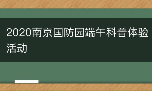 2020南京国防园端午科普体验活动