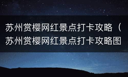 苏州赏樱网红景点打卡攻略（苏州赏樱网红景点打卡攻略图片）