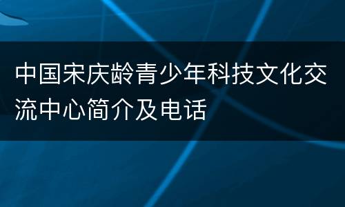 中国宋庆龄青少年科技文化交流中心简介及电话