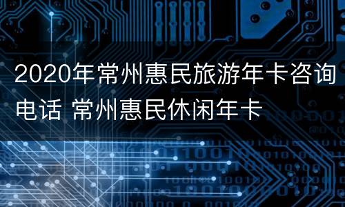 2020年常州惠民旅游年卡咨询电话 常州惠民休闲年卡