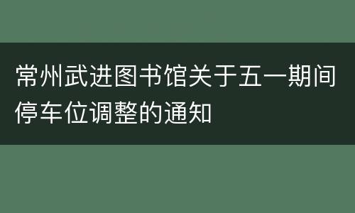 常州武进图书馆关于五一期间停车位调整的通知
