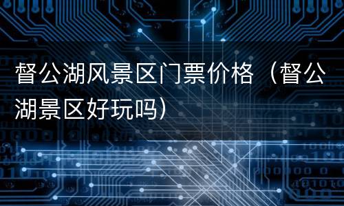 督公湖风景区门票价格（督公湖景区好玩吗）