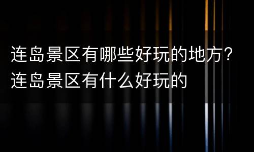 连岛景区有哪些好玩的地方? 连岛景区有什么好玩的