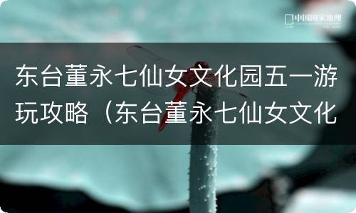 东台董永七仙女文化园五一游玩攻略（东台董永七仙女文化园历史传说）