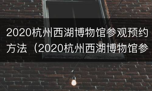 2020杭州西湖博物馆参观预约方法（2020杭州西湖博物馆参观预约方法图片）