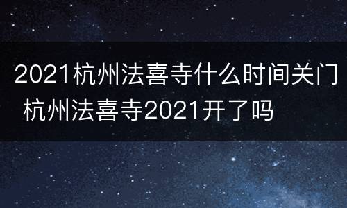 2021杭州法喜寺什么时间关门 杭州法喜寺2021开了吗