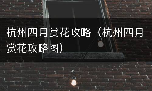 杭州四月赏花攻略（杭州四月赏花攻略图）