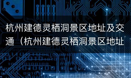 杭州建德灵栖洞景区地址及交通（杭州建德灵栖洞景区地址及交通图）